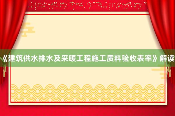 《建筑供水排水及采暖工程施工质料验收表率》解读